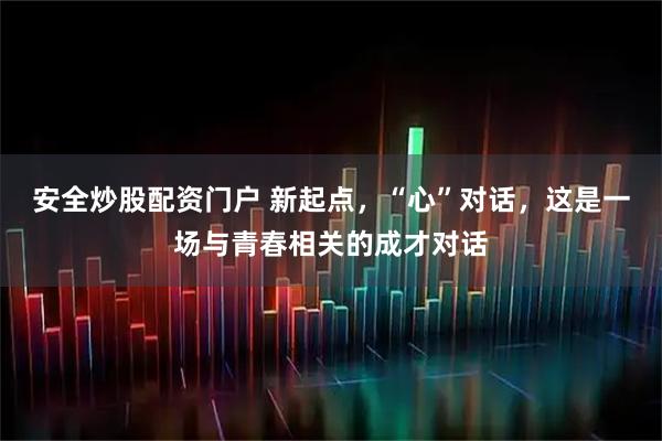 安全炒股配资门户 新起点，“心”对话，这是一场与青春相关的成才对话