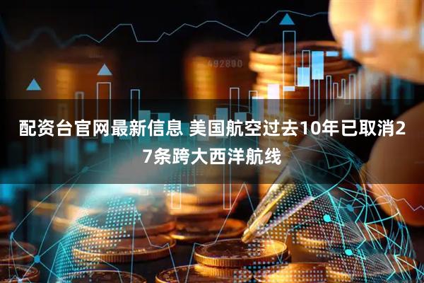 配资台官网最新信息 美国航空过去10年已取消27条跨大西洋航线