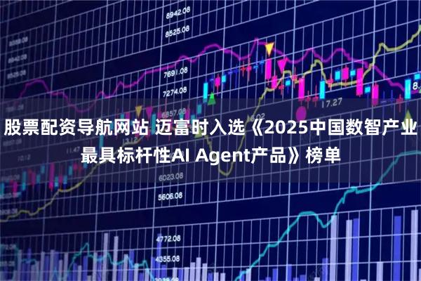 股票配资导航网站 迈富时入选《2025中国数智产业最具标杆性AI Agent产品》榜单