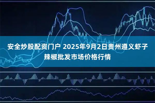 安全炒股配资门户 2025年9月2日贵州遵义虾子辣椒批发市场价格行情