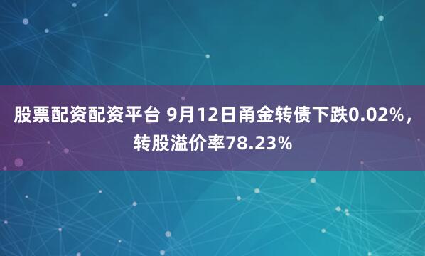 股票配资配资平台 9月12日甬金转债下跌0.02%，转股溢价率78.23%