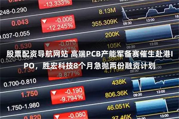 股票配资导航网站 高端PCB产能军备赛催生赴港IPO，胜宏科技8个月急抛两份融资计划