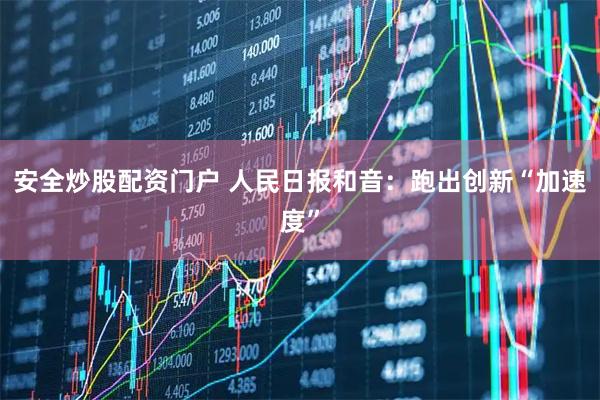安全炒股配资门户 人民日报和音：跑出创新“加速度”