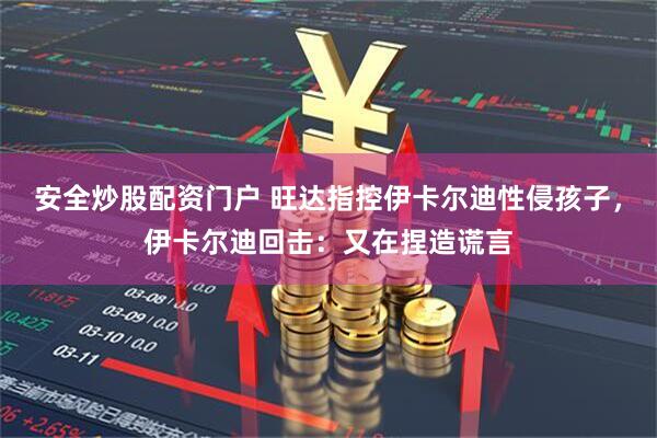 安全炒股配资门户 旺达指控伊卡尔迪性侵孩子，伊卡尔迪回击：又在捏造谎言