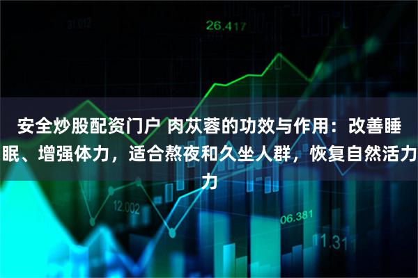 安全炒股配资门户 肉苁蓉的功效与作用：改善睡眠、增强体力，适合熬夜和久坐人群，恢复自然活力