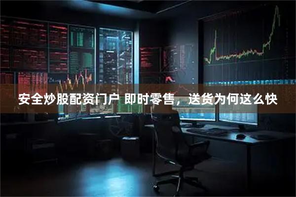 安全炒股配资门户 即时零售，送货为何这么快