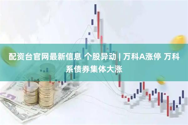 配资台官网最新信息 个股异动 | 万科A涨停 万科系债券集体大涨