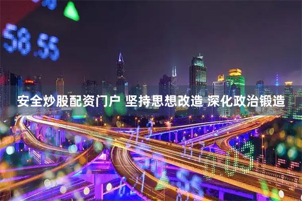 安全炒股配资门户 坚持思想改造 深化政治锻造