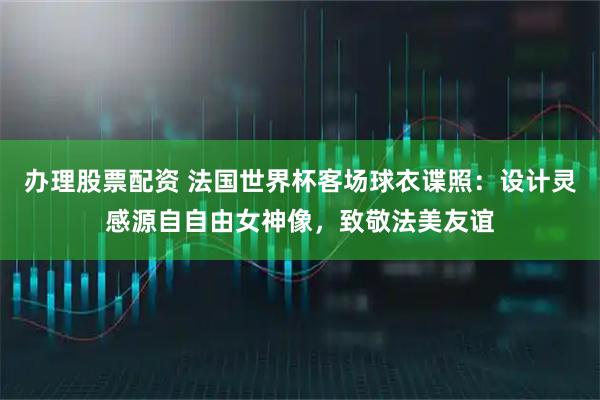 办理股票配资 法国世界杯客场球衣谍照：设计灵感源自自由女神像，致敬法美友谊