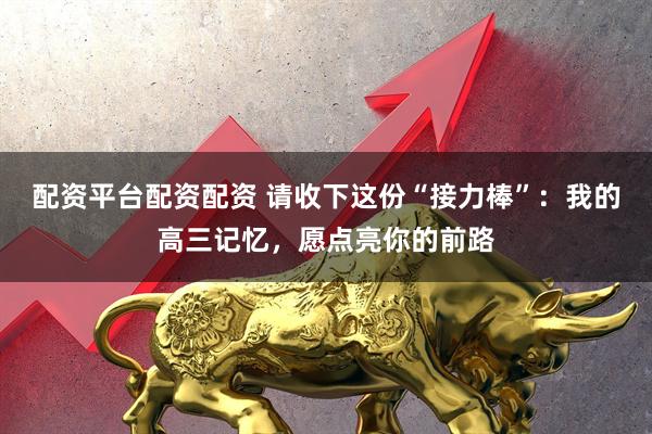 配资平台配资配资 请收下这份“接力棒”：我的高三记忆，愿点亮你的前路