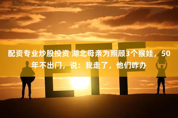 配资专业炒股投资 湖北母亲为照顾3个猴娃，50年不出门，说：我走了，他们咋办