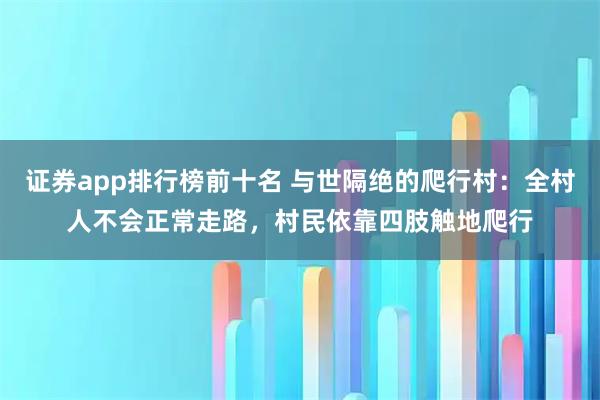 证券app排行榜前十名 与世隔绝的爬行村：全村人不会正常走路，村民依靠四肢触地爬行