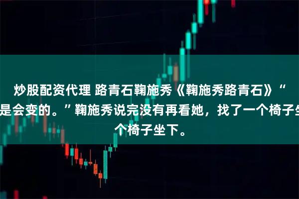 炒股配资代理 路青石鞠施秀《鞠施秀路青石》“人都是会变的。”鞠施秀说完没有再看她，找了一个椅子坐下。