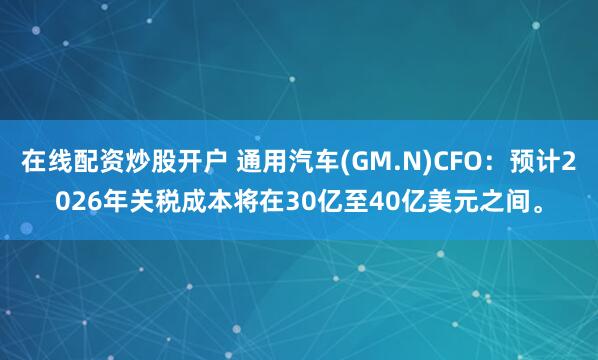 在线配资炒股开户 通用汽车(GM.N)CFO：预计2026年关税成本将在30亿至40亿美元之间。