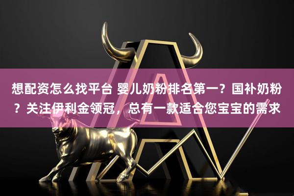 想配资怎么找平台 婴儿奶粉排名第一？国补奶粉？关注伊利金领冠，总有一款适合您宝宝的需求