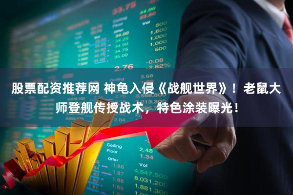 股票配资推荐网 神龟入侵《战舰世界》！老鼠大师登舰传授战术，特色涂装曝光！