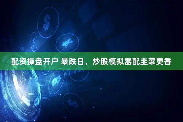 配资操盘开户 暴跌日，炒股模拟器配韭菜更香