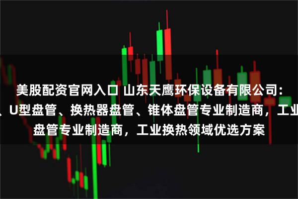 美股配资官网入口 山东天鹰环保设备有限公司：内盘管、蚊香盘管、U型盘管、换热器盘管、锥体盘管专业制造商，工业换热领域优选方案