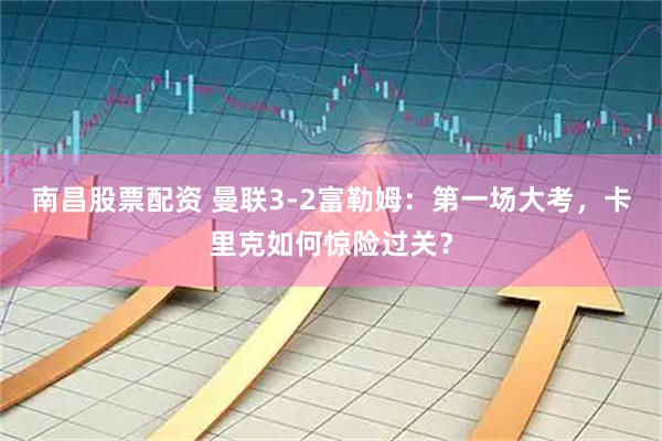 南昌股票配资 曼联3-2富勒姆:第一场大考,卡里克如何惊险过关?