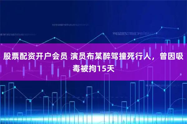 股票配资开户会员 演员布某醉驾撞死行人，曾因吸毒被拘15天