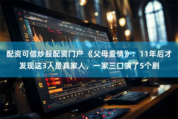 配资可信炒股配资门户 《父母爱情》：11年后才发现这3人是真家人，一家三口演了5个剧