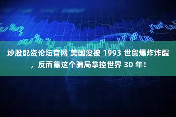 炒股配资论坛官网 美国没被 1993 世贸爆炸炸醒，反而靠这个骗局掌控世界 30 年！