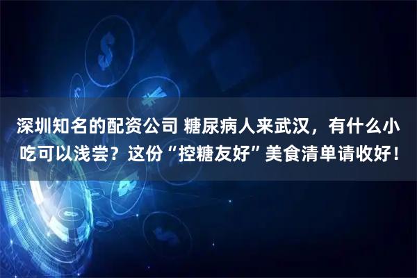 深圳知名的配资公司 糖尿病人来武汉，有什么小吃可以浅尝？这份“控糖友好”美食清单请收好！