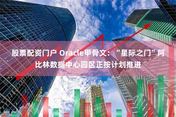股票配资门户 Oracle甲骨文：“星际之门”阿比林数据中心园区正按计划推进