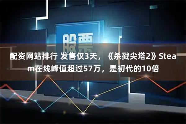 配资网站排行 发售仅3天，《杀戮尖塔2》Steam在线峰值超过57万，是初代的10倍