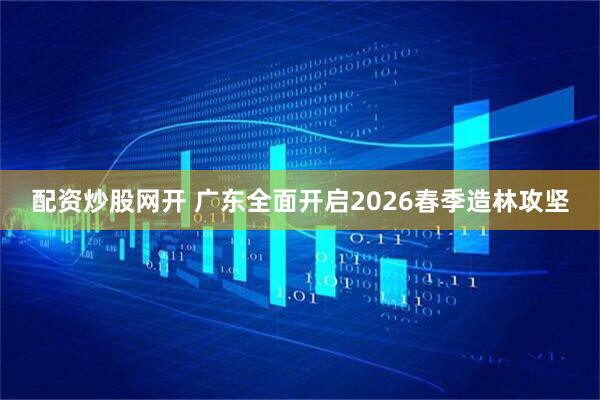 配资炒股网开 广东全面开启2026春季造林攻坚