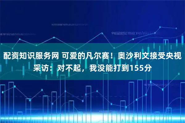 配资知识服务网 可爱的凡尔赛！奥沙利文接受央视采访：对不起，我没能打到155分
