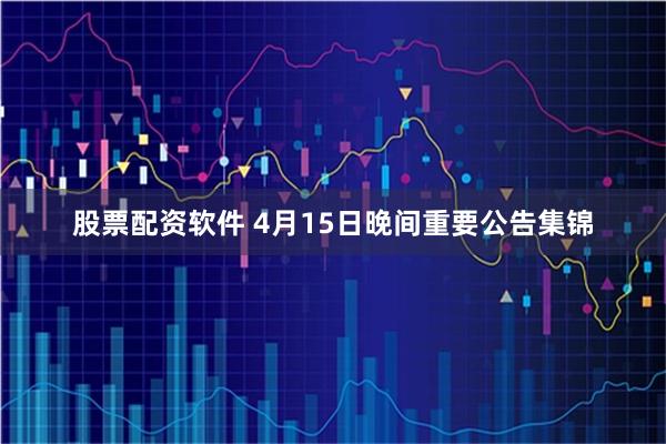 股票配资软件 4月15日晚间重要公告集锦