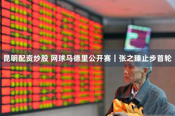 昆明配资炒股 网球马德里公开赛｜张之臻止步首轮