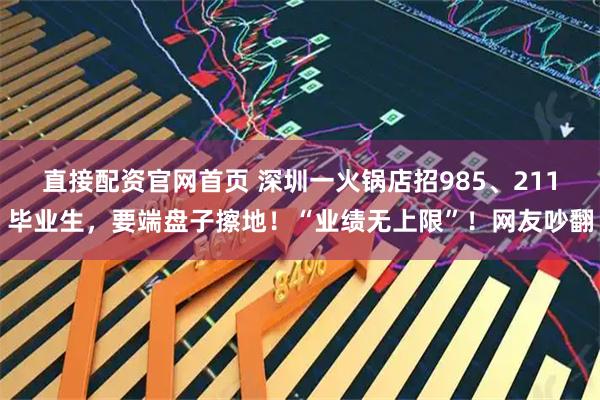 直接配资官网首页 深圳一火锅店招985、211毕业生，要端盘子擦地！“业绩无上限”！网友吵翻