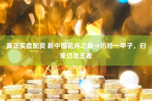 真正实盘配资 新中国花卉之最→历经一甲子，归来仍是王者