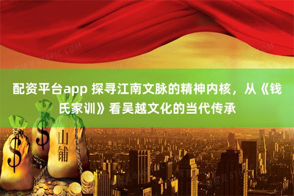 配资平台app 探寻江南文脉的精神内核，从《钱氏家训》看吴越文化的当代传承