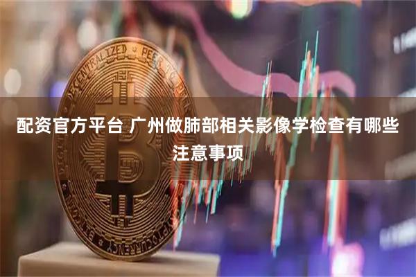 配资官方平台 广州做肺部相关影像学检查有哪些注意事项
