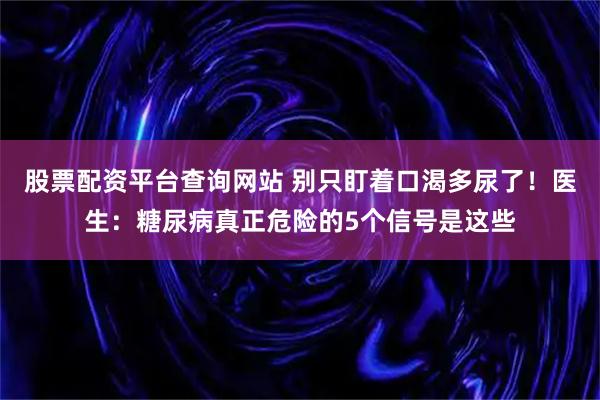 股票配资平台查询网站 别只盯着口渴多尿了！医生：糖尿病真正危险的5个信号是这些