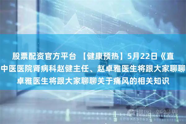 股票配资官方平台 【健康预热】5月22日《直通大医院》听长治市中医医院肾病科赵健主任、赵卓雅医生将跟大家聊聊关于痛风的相关知识