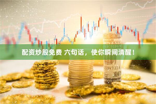配资炒股免费 六句话,使你瞬间清醒!