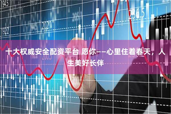 十大权威安全配资平台 愿你——心里住着春天，人生美好长伴