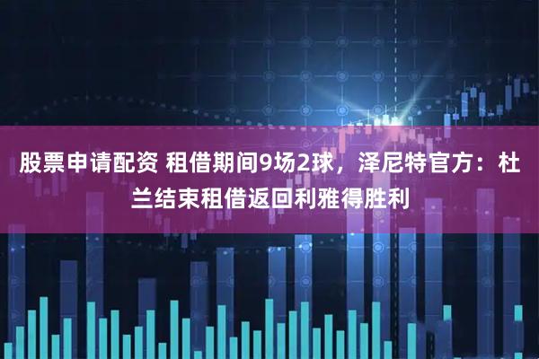股票申请配资 租借期间9场2球，泽尼特官方：杜兰结束租借返回利雅得胜利