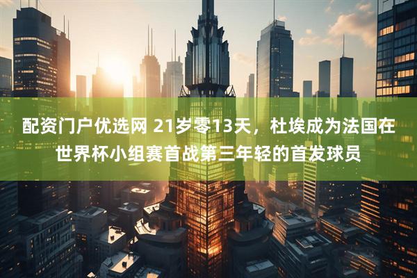配资门户优选网 21岁零13天，杜埃成为法国在世界杯小组赛首战第三年轻的首发球员