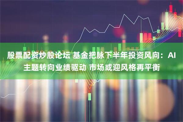股票配资炒股论坛 基金把脉下半年投资风向:AI主题转向业绩驱动 市场或迎风格再平衡