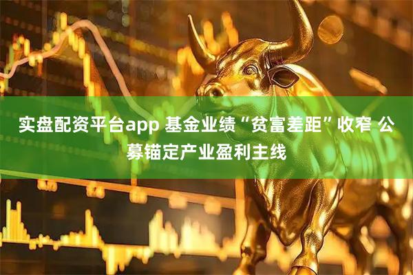 实盘配资平台app 基金业绩“贫富差距”收窄 公募锚定产业盈利主线