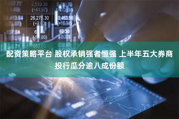 配资策略平台 股权承销强者恒强 上半年五大券商投行瓜分逾八成份额