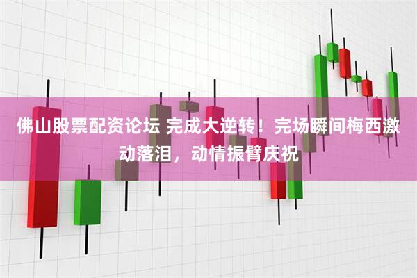 佛山股票配资论坛 完成大逆转！完场瞬间梅西激动落泪，动情振臂庆祝