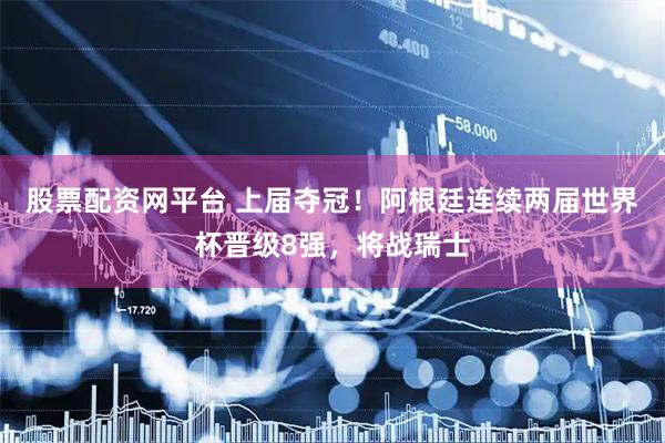 股票配资网平台 上届夺冠！阿根廷连续两届世界杯晋级8强，将战瑞士