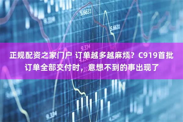 正规配资之家门户 订单越多越麻烦？C919首批订单全部交付时，意想不到的事出现了