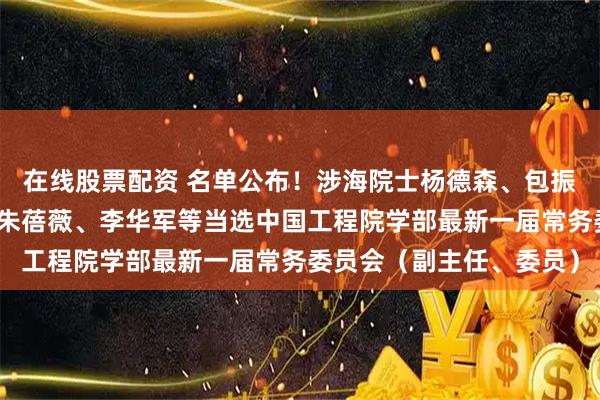 在线股票配资 名单公布!涉海院士杨德森、包振民、王军成、笪良龙、朱蓓薇、李华军等当选中国工程院学部最新一届常务委员会(副主任、委员)